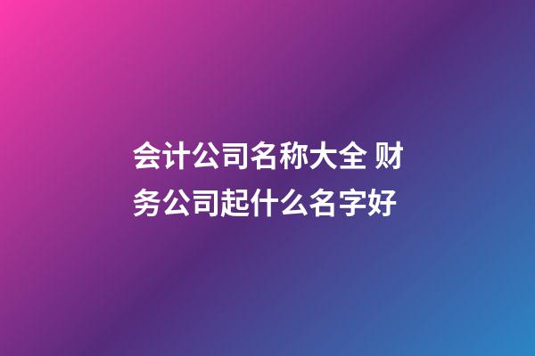 会计公司名称大全 财务公司起什么名字好-第1张-公司起名-玄机派